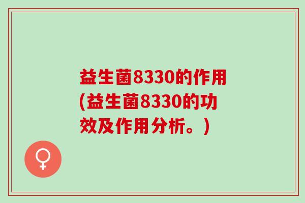 益生菌8330的作用(益生菌8330的功效及作用分析。)