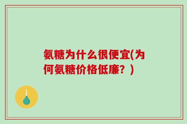 氨糖为什么很便宜(为何氨糖价格低廉？)