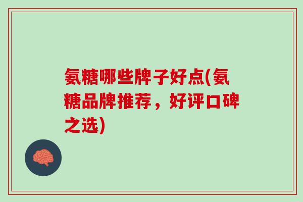氨糖哪些牌子好点(氨糖品牌推荐，好评口碑之选)