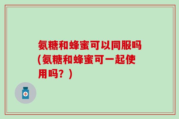 氨糖和蜂蜜可以同服吗(氨糖和蜂蜜可一起使用吗？)