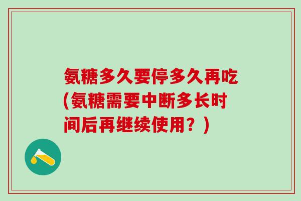 氨糖多久要停多久再吃(氨糖需要中断多长时间后再继续使用？)