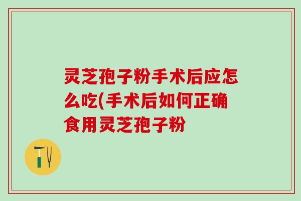 灵芝孢子粉手术后应怎么吃(手术后如何正确食用灵芝孢子粉