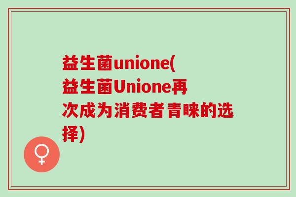 益生菌unione(益生菌Unione再次成为消费者青睐的选择)