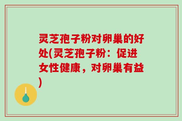 灵芝孢子粉对卵巢的好处(灵芝孢子粉：促进女性健康，对卵巢有益)