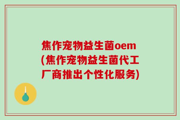 焦作宠物益生菌oem(焦作宠物益生菌代工厂商推出个性化服务)