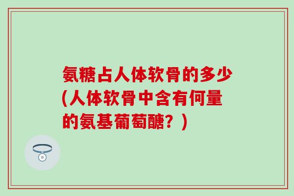 氨糖占人体软骨的多少(人体软骨中含有何量的氨基葡萄醣？)