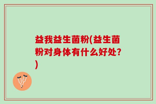 益我益生菌粉(益生菌粉对身体有什么好处?) 益我益生菌粉(益生菌粉对身体有什么好处?)