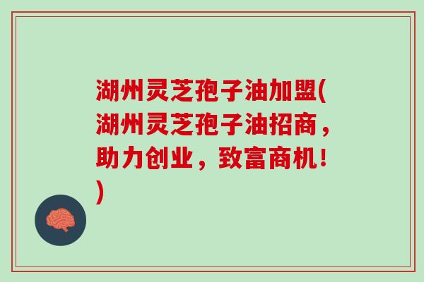 湖州灵芝孢子油加盟(湖州灵芝孢子油招商,助力创业,致富商机!) 湖州灵芝孢子油加盟(湖州灵芝孢子油招商,助力创业,致富商机!)