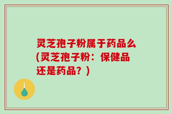 灵芝孢子粉属于药品么(灵芝孢子粉：保健品还是药品？)
