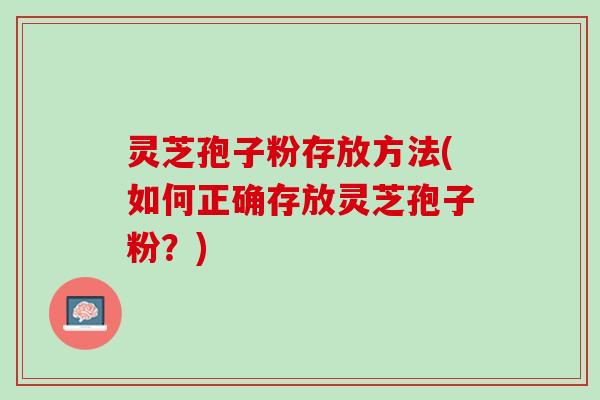 灵芝孢子粉存放方法(如何正确存放灵芝孢子粉？)