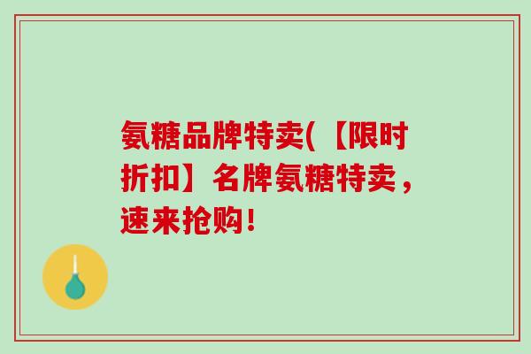 氨糖品牌特卖(【限时折扣】名牌氨糖特卖，速来抢购！