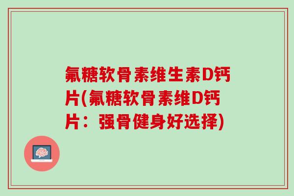 氟糖软骨素维生素D钙片(氟糖软骨素维D钙片：强骨健身好选择)