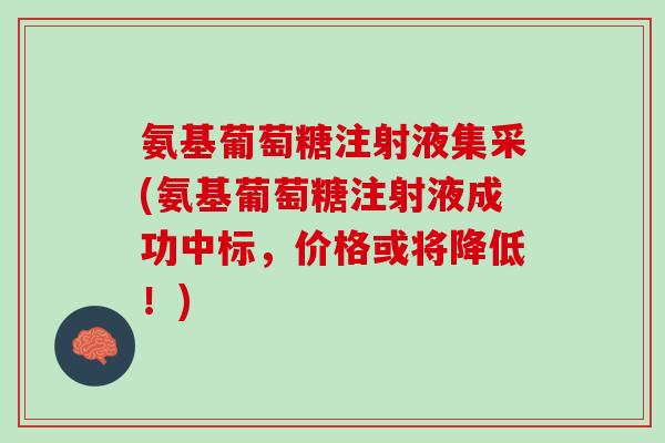 氨基葡萄糖注射液集采(氨基葡萄糖注射液成功中标，价格或将降低！)