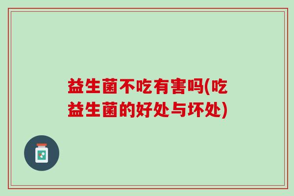 益生菌不吃有害吗(吃益生菌的好处与坏处)