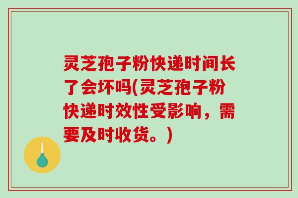 灵芝孢子粉快递时间长了会坏吗(灵芝孢子粉快递时效性受影响，需要及时收货。)