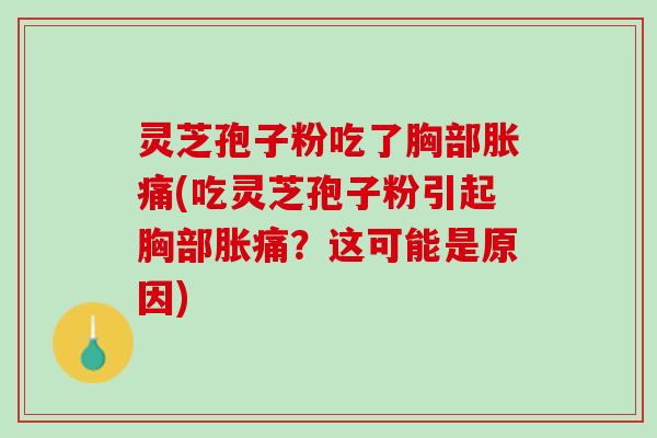 灵芝孢子粉吃了胸部胀痛(吃灵芝孢子粉引起胸部胀痛？这可能是原因)