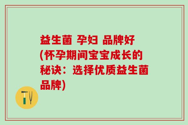 益生菌 孕妇 品牌好(怀孕期间宝宝成长的秘诀：选择优质益生菌品牌)