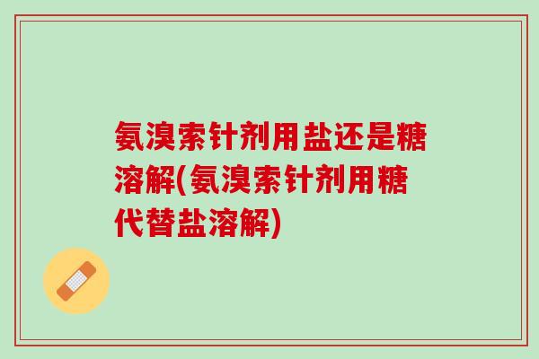 氨溴索针剂用盐还是糖溶解(氨溴索针剂用糖代替盐溶解)