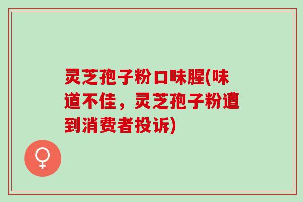 灵芝孢子粉口味腥(味道不佳，灵芝孢子粉遭到消费者投诉)