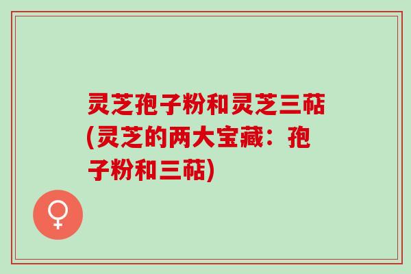 灵芝孢子粉和灵芝三萜(灵芝的两大宝藏：孢子粉和三萜)
