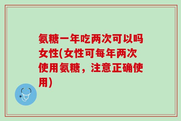 氨糖一年吃两次可以吗女性(女性可每年两次使用氨糖，注意正确使用)