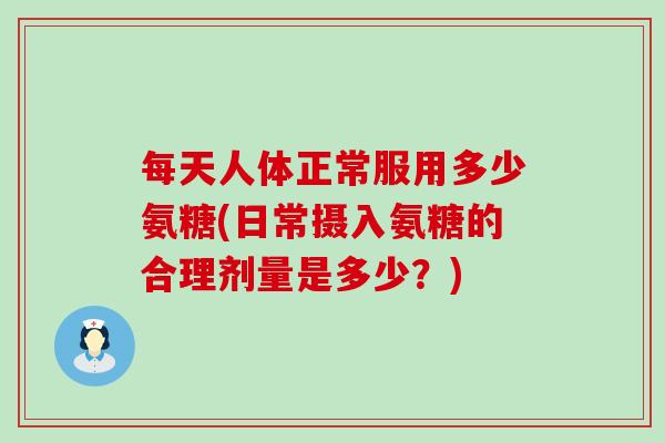 每天人体正常服用多少氨糖(日常摄入氨糖的合理剂量是多少？)