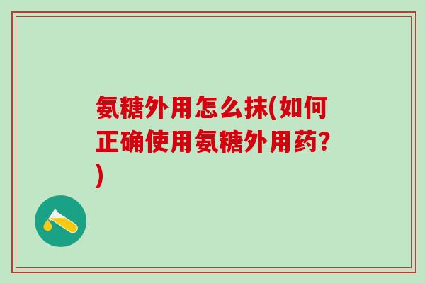 氨糖外用怎么抹(如何正确使用氨糖外用药？)