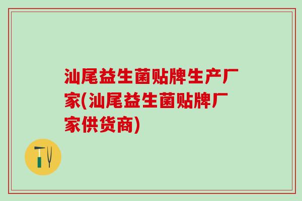 汕尾益生菌贴牌生产厂家(汕尾益生菌贴牌厂家供货商)