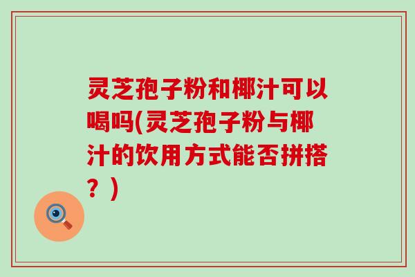 灵芝孢子粉和椰汁可以喝吗(灵芝孢子粉与椰汁的饮用方式能否拼搭？)