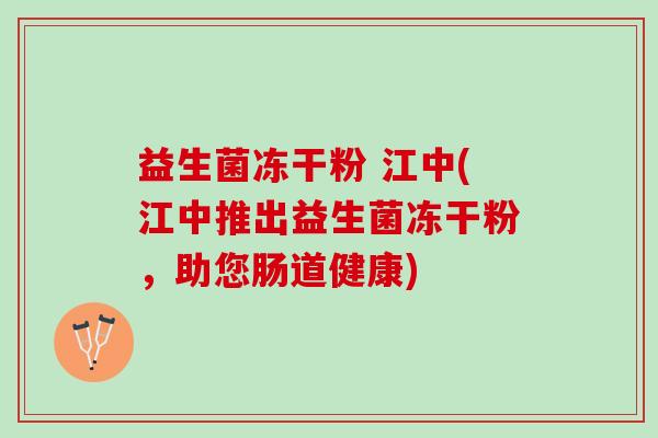 益生菌冻干粉 江中(江中推出益生菌冻干粉，助您肠道健康)