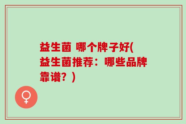 益生菌 哪个牌子好(益生菌推荐：哪些品牌靠谱？)