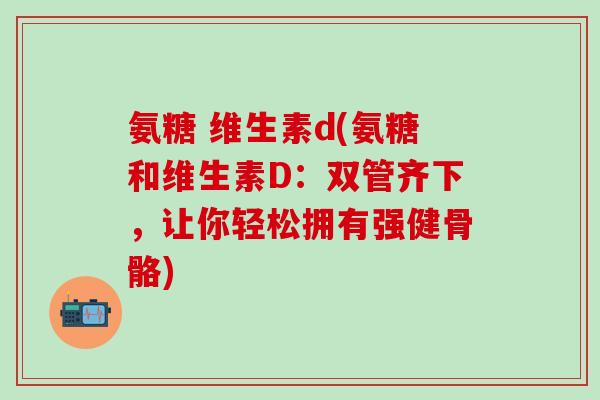 氨糖 维生素d(氨糖和维生素D：双管齐下，让你轻松拥有强健骨骼)