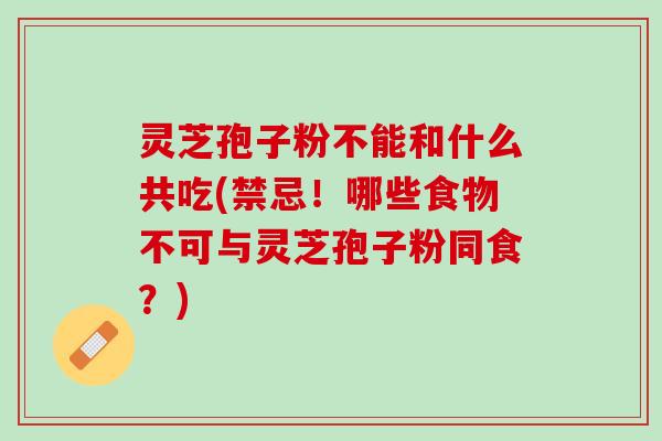 灵芝孢子粉不能和什么共吃(禁忌！哪些食物不可与灵芝孢子粉同食？)