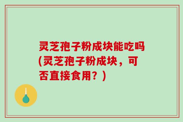 灵芝孢子粉成块能吃吗(灵芝孢子粉成块，可否直接食用？)