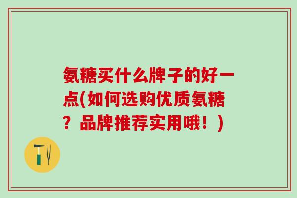 氨糖买什么牌子的好一点(如何选购优质氨糖？品牌推荐实用哦！)