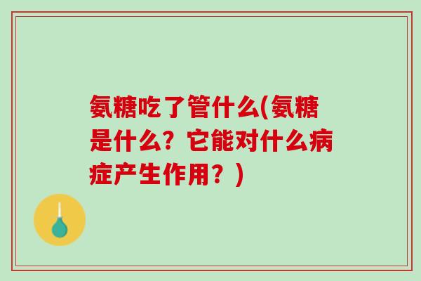 氨糖吃了管什么(氨糖是什么？它能对什么病症产生作用？)
