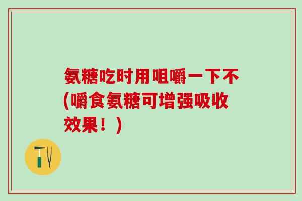 氨糖吃时用咀嚼一下不(嚼食氨糖可增强吸收效果！)