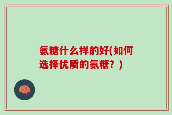 氨糖什么样的好(如何选择优质的氨糖？)
