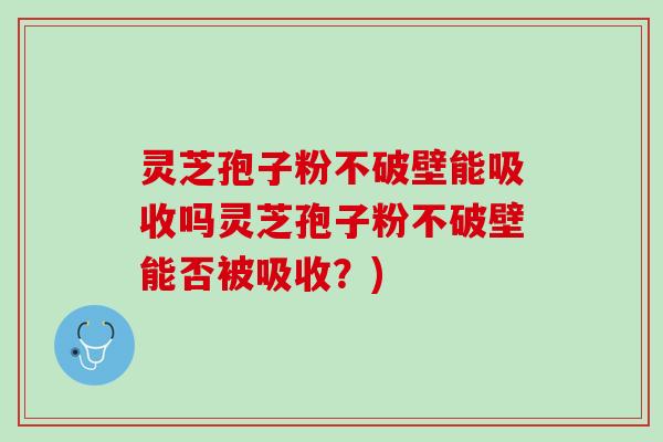 灵芝孢子粉不破壁能吸收吗灵芝孢子粉不破壁能否被吸收？)