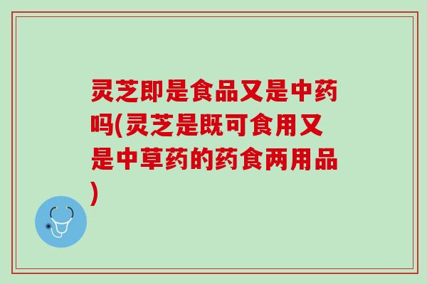 灵芝即是食品又是中药吗(灵芝是既可食用又是中草药的药食两用品)