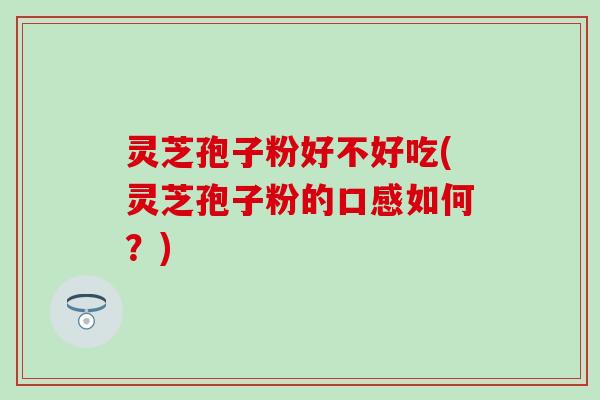 灵芝孢子粉好不好吃(灵芝孢子粉的口感如何？)