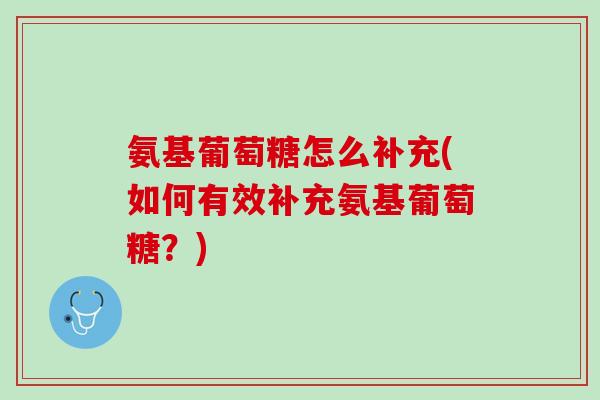 氨基葡萄糖怎么补充(如何有效补充氨基葡萄糖？)