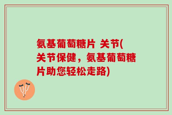 氨基葡萄糖片 关节(关节保健，氨基葡萄糖片助您轻松走路)