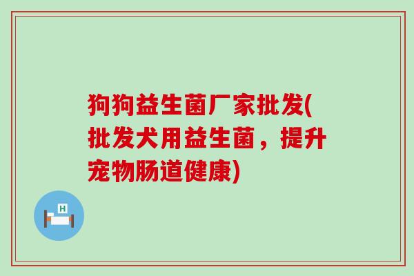 狗狗益生菌厂家批发(批发犬用益生菌,提升宠物肠道健康) 狗狗益生菌厂家批发(批发犬用益生菌,提升宠物肠道健康)