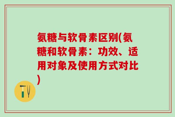 氨糖与软骨素区别(氨糖和软骨素：功效、适用对象及使用方式对比)