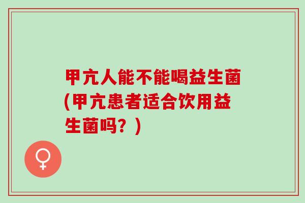甲亢人能不能喝益生菌(甲亢患者适合饮用益生菌吗?) 甲亢人能不能喝益生菌(甲亢患者适合饮用益生菌吗?)