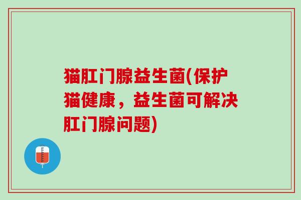 猫肛门腺益生菌(保护猫健康，益生菌可解决肛门腺问题)
