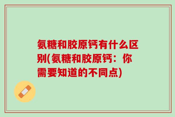 氨糖和胶原钙有什么区别(氨糖和胶原钙：你需要知道的不同点)