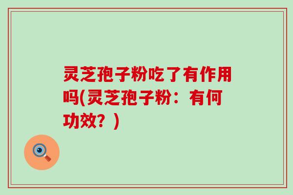 灵芝孢子粉吃了有作用吗(灵芝孢子粉：有何功效？)