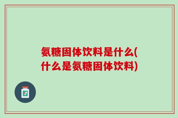 氨糖固体饮料是什么(什么是氨糖固体饮料)